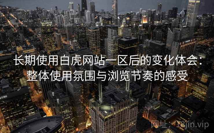 长期使用白虎网站一区后的变化体会:整体使用氛围与浏览节奏的感受 长期使用白虎网站一区后的变化体会:整体使用氛围与浏览节奏的感受