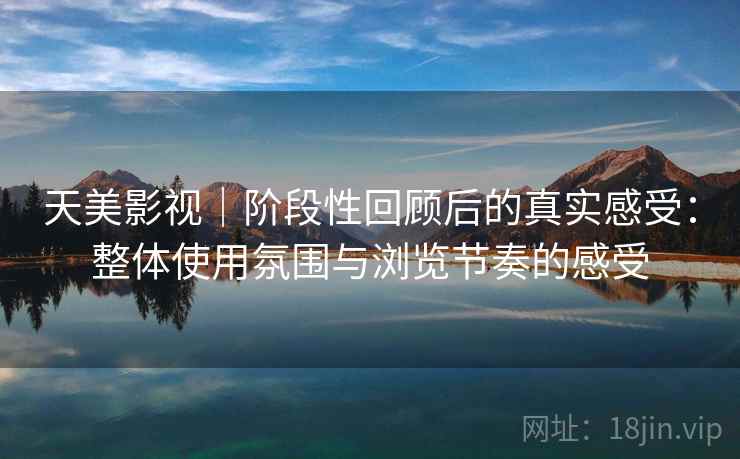 天美影视|阶段性回顾后的真实感受:整体使用氛围与浏览节奏的感受 天美影视|阶段性回顾后的真实感受:整体使用氛围与浏览节奏的感受