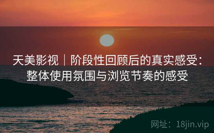 天美影视|阶段性回顾后的真实感受:整体使用氛围与浏览节奏的感受 天美影视|阶段性回顾后的真实感受:整体使用氛围与浏览节奏的感受