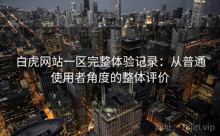 白虎网站一区完整体验记录:从普通使用者角度的整体评价 白虎网站一区完整体验记录:从普通使用者角度的整体评价