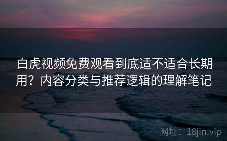 白虎视频免费观看到底适不适合长期用?内容分类与推荐逻辑的理解笔记 白虎视频免费观看到底适不适合长期用?内容分类与推荐逻辑的理解笔记