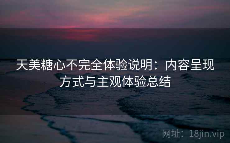 天美糖心不完全体验说明:内容呈现方式与主观体验总结 天美糖心不完全体验说明:内容呈现方式与主观体验总结